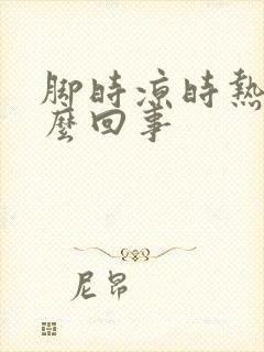 脚时凉时热是怎么回事