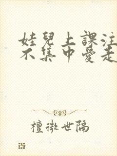 娃儿上课注意力不集中爱走神