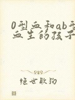 0型血和ab型血生的孩子是什么血型会溶血吗?