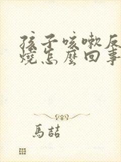 孩子咳嗽反复发烧怎么回事该怎么办