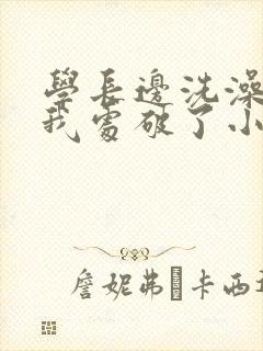 学长边洗澡边把我处破了小说