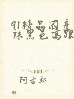 91精品国产丝袜黑色高跟鞋