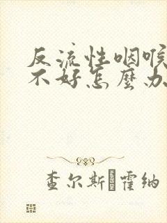 反流性咽喉炎治不好怎么办