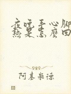 夜晚手心脚心发热是怎么回事