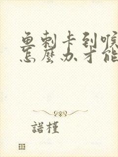 鱼刺卡到喉咙里怎么办才能解决