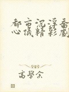 都市沉浮乔梁叶心仪精彩剧情回顾