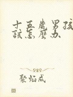 十五岁男孩叛逆该怎么办