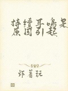 持续耳鸣是什么原因引起