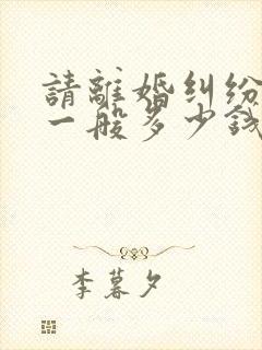 请离婚纠纷律师一般多少钱