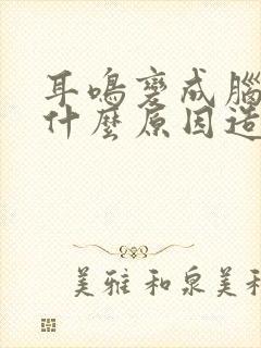 耳鸣变成脑鸣是什么原因造成的