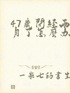 47岁闭经两个月了怎么办