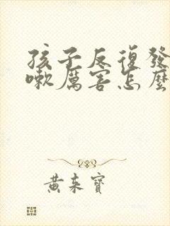 孩子反复发烧咳嗽厉害怎么回事