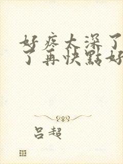 好疼太深了要死了再快点好爽