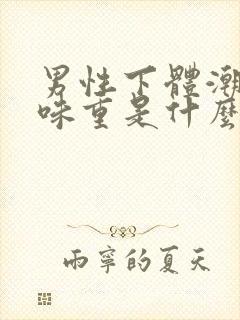 男性下体潮湿异味重是什么原因怎么办