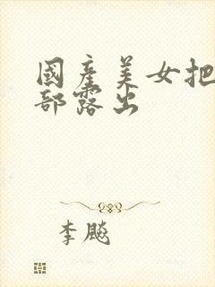 国产美女把胸全部露出