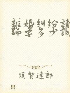 离婚纠纷请个律师要多少钱