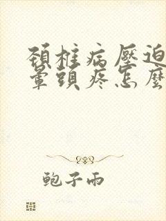 颈椎病压迫的头晕头疼怎么办