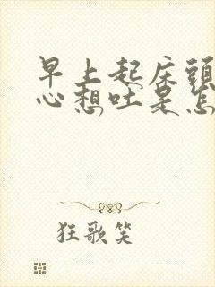 早上起床头疼恶心想吐是怎么回事