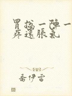 胃总一阵一阵的疼还胀气