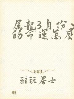 属龙3月份出生的命运怎么样