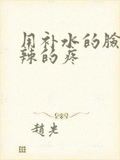 用补水的脸火辣辣的疼