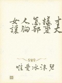 女人怎样才可以让胸部变大