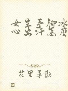 女生手脚冰凉手心出汗怎么回事