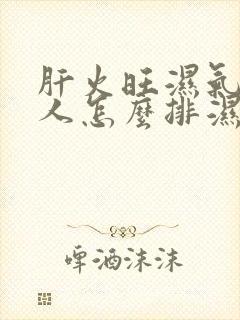 肝火旺湿气重的人怎么排湿