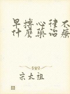 早搏心律不齐吃什么药治疗