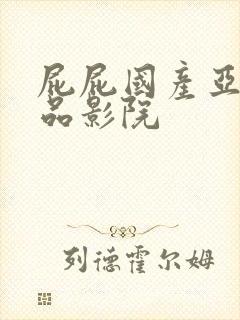 屁屁国产亚洲精品影院