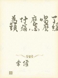 为什么喝了酒就头痛,怎么缓解