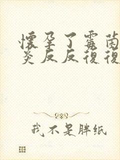 怀孕了霉菌性阴炎反反复复