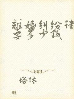 离婚纠纷律师费要多少钱