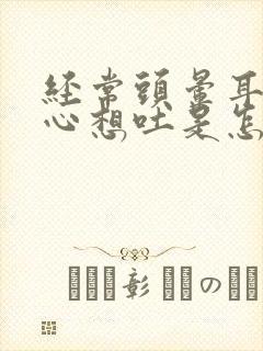 经常头晕耳鸣恶心想吐是怎么回事