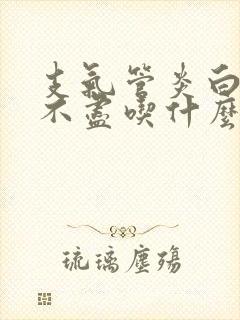 支气管炎白痰吐不尽吃什么药好