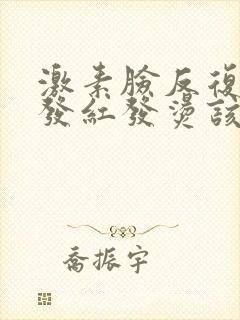 激素脸反复过敏发红发烫该怎么办