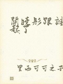 关晓彤跟谁在一起了