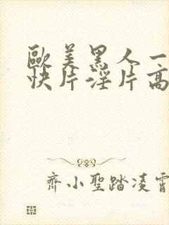 欧美黑人一级爽快片淫片高清