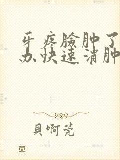 牙疼脸肿了怎么办快速消肿