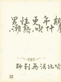 男性更年期出汗,潮热,吃什么药能缓解