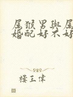 属猴男与属羊女婚配好不好