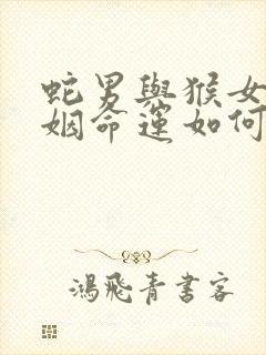 蛇男与猴女的婚姻命运如何