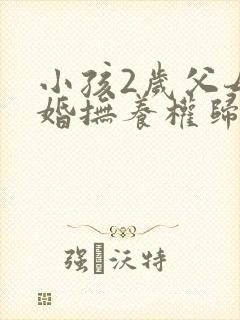 小孩2岁父母离婚抚养权归谁