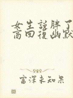 女生说胖了高情商回复幽默