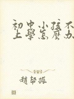 初中小孩不愿意上学怎么办