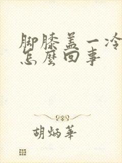 脚膝盖一冷就疼怎么回事