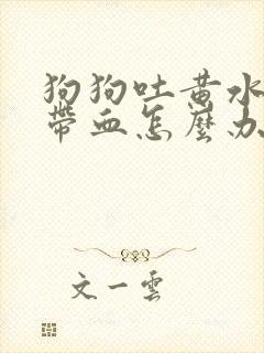 狗狗吐黄水拉稀带血怎么办