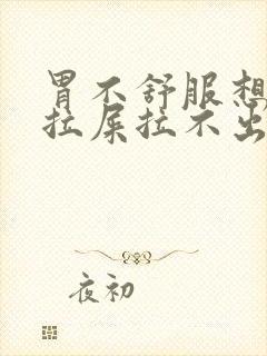 胃不舒服想吐想拉屎拉不出