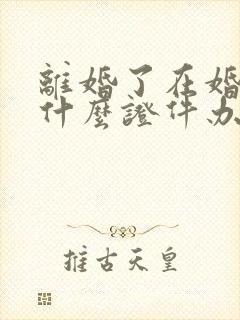 离婚了在婚需要什么证件办理结婚证