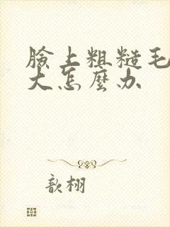 脸上粗糙毛孔粗大怎么办